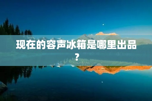 现在的容声冰箱是哪里出品？