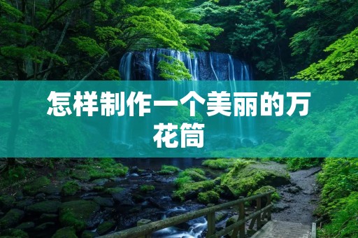 怎样制作一个美丽的万花筒 怎样制作一个美丽的万花筒