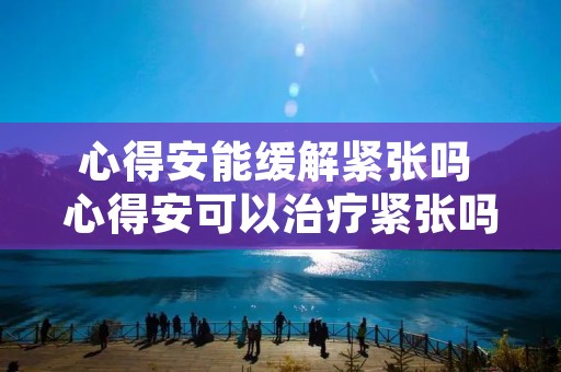 心得安能缓解紧张吗 心得安可以治疗紧张吗