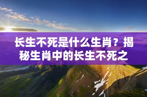 长生不死是什么生肖？揭秘生肖中的长生不死之谜