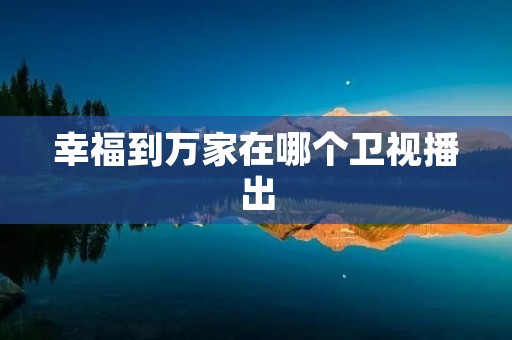 幸福到万家在哪个卫视播出