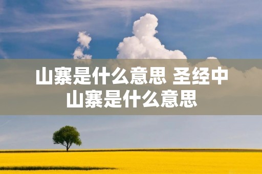 山寨是什么意思 圣经中山寨是什么意思 山寨是什么意思 圣经中山寨是什么意思