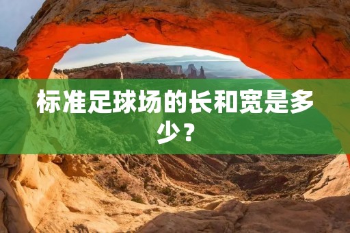 标准足球场的长和宽是多少? 标准足球场的长和宽是多少?