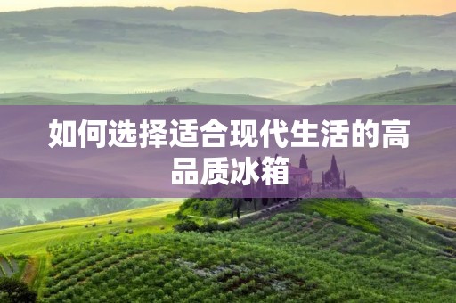 如何选择适合现代生活的高品质冰箱 如何选择适合现代生活的高品质冰箱