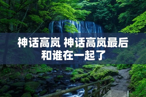 神话高岚 神话高岚最后和谁在一起了