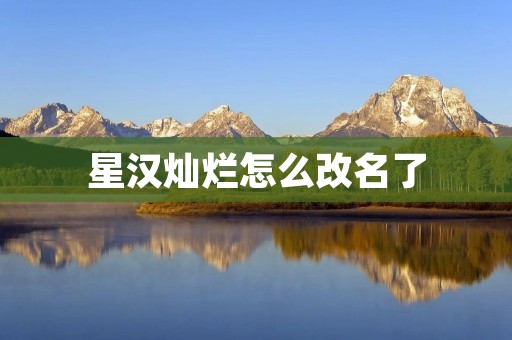 星汉灿烂怎么改名了:探寻一个网站改名的背后故事 星汉灿烂怎么改名了:探寻一个网站改名的背后故事