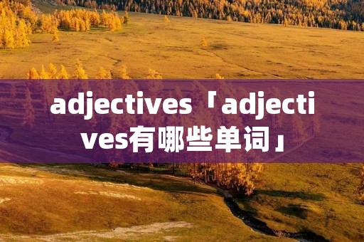 adjectives「adjectives有哪些单词」 adjectives「adjectives有哪些单词」