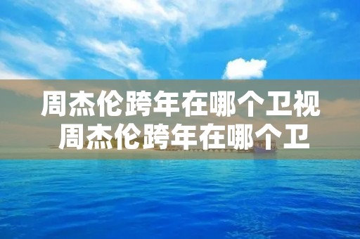 周杰伦跨年在哪个卫视 周杰伦跨年在哪个卫视播出 周杰伦跨年在哪个卫视 周杰伦跨年在哪个卫视播出