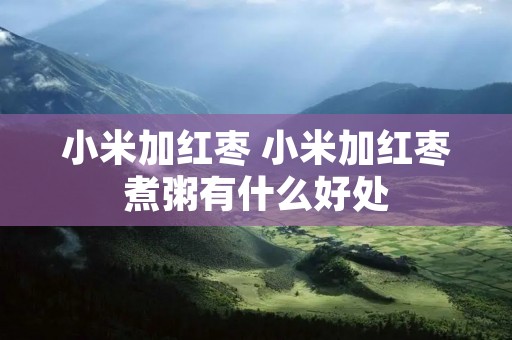 小米加红枣 小米加红枣煮粥有什么好处 小米加红枣 小米加红枣煮粥有什么好处
