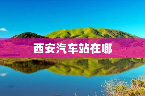西安汽车站在哪 西安汽车站在哪