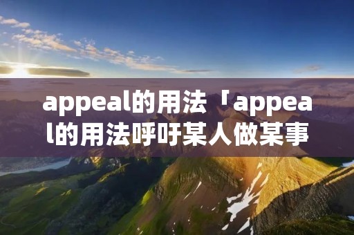 appeal的用法「appeal的用法呼吁某人做某事」 appeal的用法「appeal的用法呼吁某人做某事」
