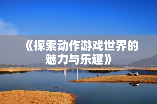《探索动作游戏世界的魅力与乐趣》