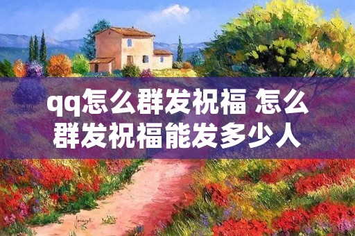 qq怎么群发祝福 怎么群发祝福能发多少人 qq怎么群发祝福 怎么群发祝福能发多少人