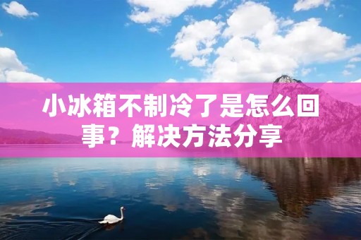 小冰箱不制冷了是怎么回事？解决方法分享