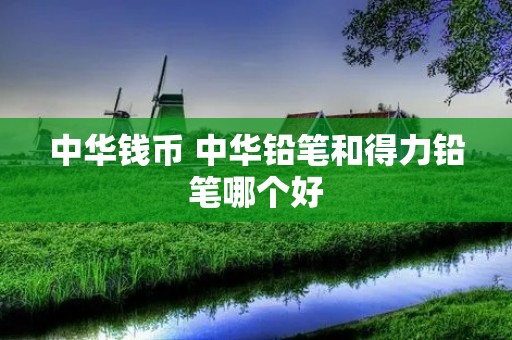 中华钱币 中华铅笔和得力铅笔哪个好 中华钱币 中华铅笔和得力铅笔哪个好
