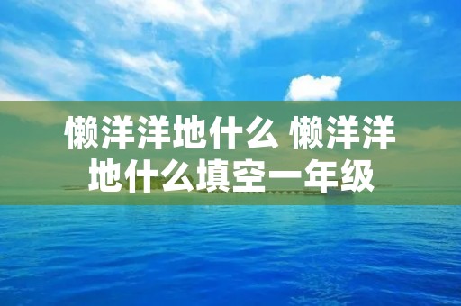 懒洋洋地什么 懒洋洋地什么填空一年级 懒洋洋地什么 懒洋洋地什么填空一年级