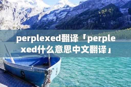 perplexed翻译「perplexed什么意思中文翻译」 perplexed翻译「perplexed什么意思中文翻译」