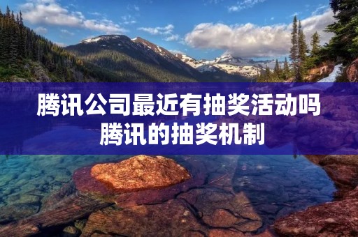 腾讯公司最近有抽奖活动吗 腾讯的抽奖机制 腾讯公司最近有抽奖活动吗 腾讯的抽奖机制