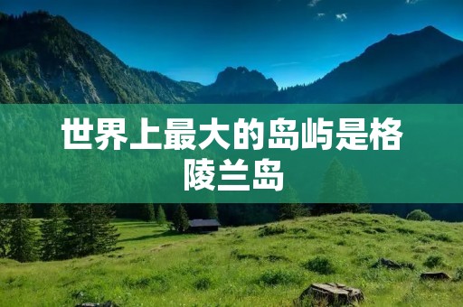世界上最大的岛屿是格陵兰岛 世界上最大的岛屿是格陵兰岛