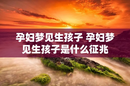 孕妇梦见生孩子 孕妇梦见生孩子是什么征兆