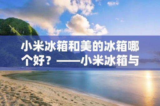 小米冰箱和美的冰箱哪个好?——小米冰箱与美的冰箱的对比分析 小米冰箱和美的冰箱哪个好?——小米冰箱与美的冰箱的对比分析
