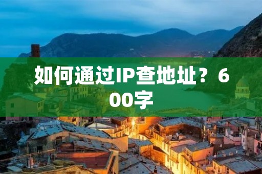 如何通过IP查地址?600字 如何通过IP查地址?600字