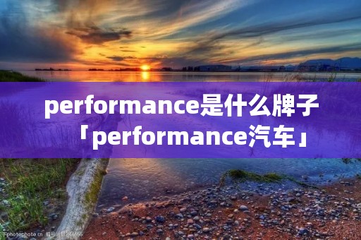 performance是什么牌子「performance汽车」