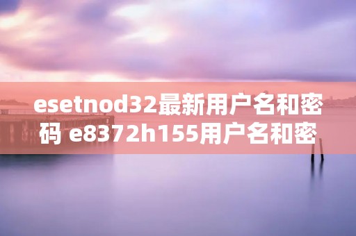 esetnod32最新用户名和密码 e8372h155用户名和密码