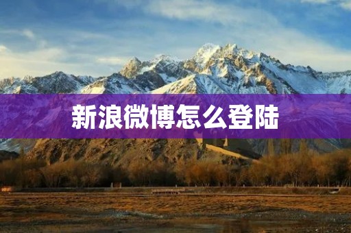 新浪微博怎么登陆:详细步骤教程分享 新浪微博怎么登陆:详细步骤教程分享