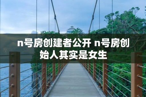 n号房创建者公开 n号房创始人其实是女生 n号房创建者公开 n号房创始人其实是女生