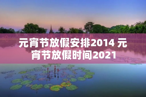 元宵节放假安排2014 元宵节放假时间2021