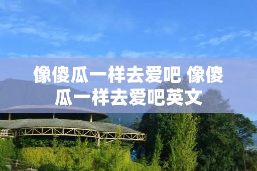 像傻瓜一样去爱吧 像傻瓜一样去爱吧英文 像傻瓜一样去爱吧 像傻瓜一样去爱吧英文