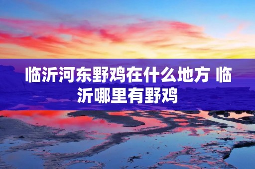 临沂河东野鸡在什么地方 临沂哪里有野鸡