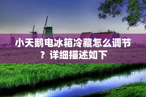 小天鹅电冰箱冷藏怎么调节?详细描述如下: 小天鹅电冰箱冷藏怎么调节?详细描述如下: