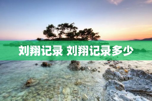刘翔记录 刘翔记录多少 刘翔记录 刘翔记录多少