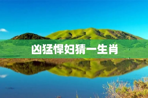 凶猛悍妇猜一生肖:十二生肖中哪个动物代表威武不凡的女性力量? 凶猛悍妇猜一生肖:十二生肖中哪个动物代表威武不凡的女性力量?