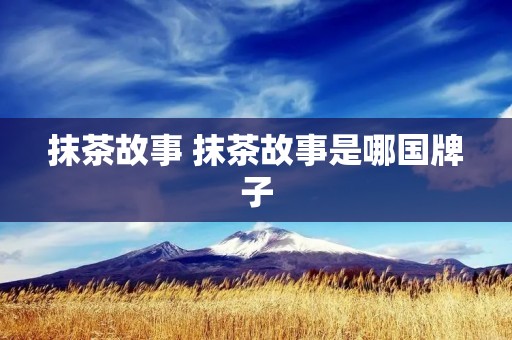 抹茶故事 抹茶故事是哪国牌子