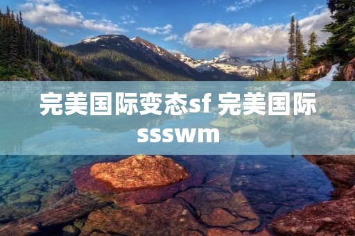 完美国际变态sf 完美国际ssswm 完美国际变态sf 完美国际ssswm