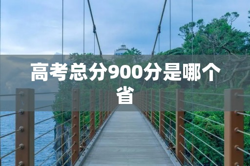 高考总分900分是哪个省 高考总分900分是哪个省