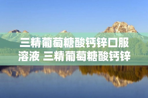 三精葡萄糖酸钙锌口服溶液 三精葡萄糖酸钙锌口服溶液说明书