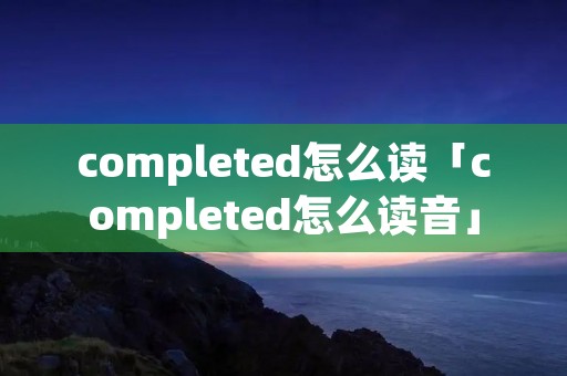 completed怎么读「completed怎么读音」