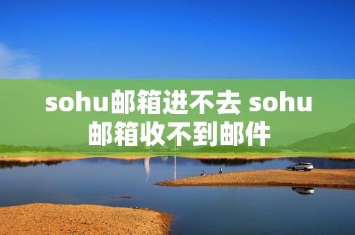 sohu邮箱进不去 sohu邮箱收不到邮件 sohu邮箱进不去 sohu邮箱收不到邮件