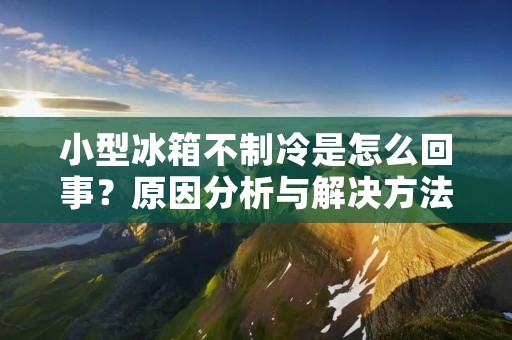 小型冰箱不制冷是怎么回事?原因分析与解决方法 小型冰箱不制冷是怎么回事?原因分析与解决方法