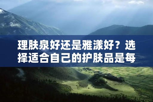 理肤泉好还是雅漾好?选择适合自己的护肤品是每个人都要面对的难题。在市场上,理肤泉和雅漾是两个备受瞩目的品牌,它们都以敏感肌肤护理而闻名。那么,究竟是理肤泉好还是雅漾好呢? 理肤泉好还是雅漾好?选择适合自己的护肤品是每个人都要面对的难题。在市场上,理肤泉和雅漾是两个备受瞩目的品牌,它们都以敏感肌肤护理而闻名。那么,究竟是理肤泉好还是雅漾好呢?