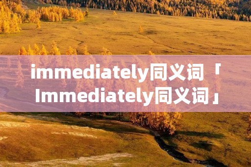 immediately同义词「Immediately同义词」
