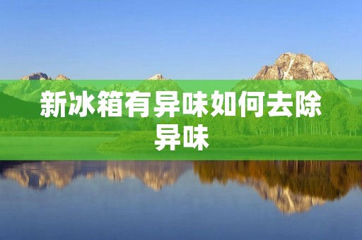 新冰箱有异味如何去除异味 新冰箱有异味如何去除异味