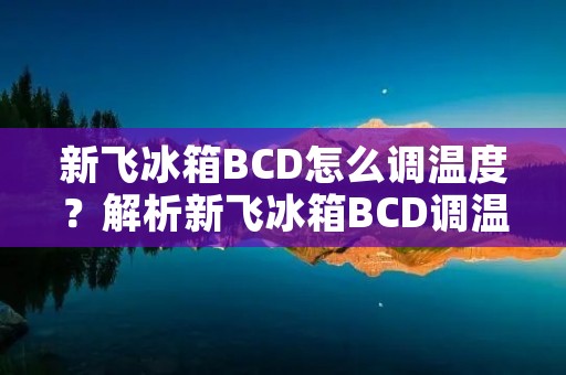 新飞冰箱BCD怎么调温度?解析新飞冰箱BCD调温度的方法 新飞冰箱BCD怎么调温度?解析新飞冰箱BCD调温度的方法