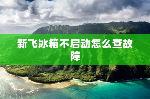新飞冰箱不启动怎么查故障