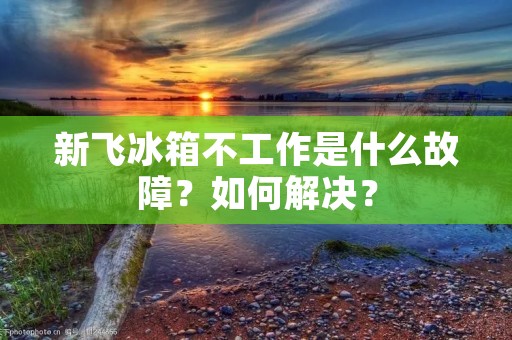 新飞冰箱不工作是什么故障?如何解决? 新飞冰箱不工作是什么故障?如何解决?