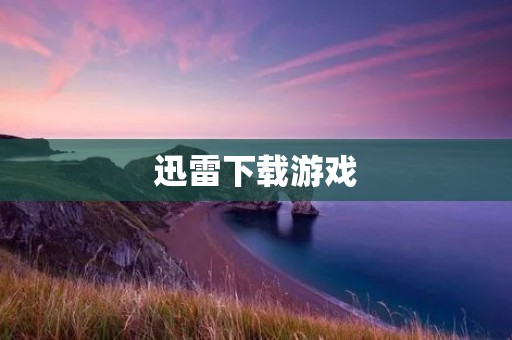 迅雷下载游戏:畅享高速下载的游戏乐趣 迅雷下载游戏:畅享高速下载的游戏乐趣
